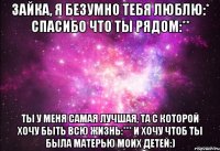 зайка, я безумно тебя люблю:* спасибо что ты рядом:** ты у меня самая лучшая, та с которой хочу быть всю жизнь:*** и хочу чтоб ты была матерью моих детей:)