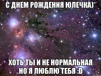 с днем рождения юлечка)* хоть ты и не нормальная но я люблю тебя :d