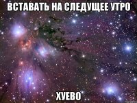 вставать на следущее утро хуево