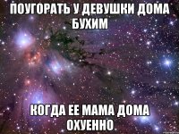 поугорать у девушки дома бухим когда ее мама дома охуенно