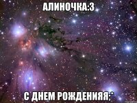 алиночка:3 с днем рожденияя;*