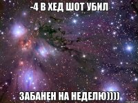 -4 в хед шот убил забанен на неделю))))