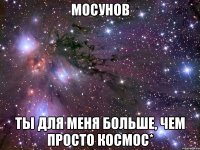 мосунов ты для меня больше, чем просто космос*