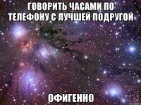 говорить часами по телефону с лучшей подругой офигенно