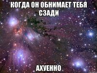 когда он обнимает тебя сзади ахуенно