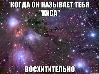 когда он называет тебя "киса" восхитительно