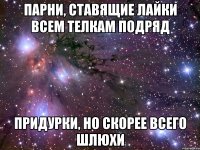 парни, ставящие лайки всем телкам подряд придурки, но скорее всего шлюхи