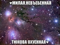 ♥милая,невъебенная тюкова охуенная♥