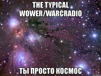 the typical wower/warcradio ты просто космос