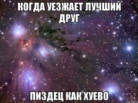 когда уезжает лучший друг пиздец как хуево