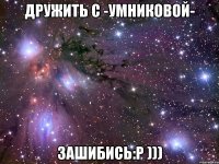 дружить с -умниковой- зашибись:р )))