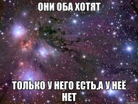 они оба хотят только у него есть,а у неё нет