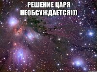 решение царя необсуждается))) 