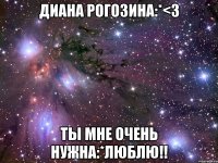 диана рогозина:*<3 ты мне очень нужна:*люблю!!