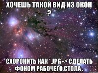 хочешь такой вид из окон ? схоронить как *.jpg -> сделать фоном рабочего стола .