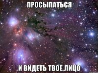 просыпаться и видеть твое лицо