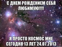 с днем рождением себя любимую!!! я просто космос мне сегодня 13 лет 24.07.2013