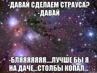 -давай сделаем страуса? -давай -бляяяяяяя....лучше бы я на даче...столбы копал...