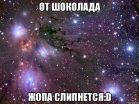 от шоколада жопа слипнется:d