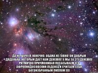  да не, шучу я, конечно. обама не говно, он добрый дяденька, который даёт нам денежку. а мы за эту денежку ритмично причмокивая посасываем его афропиндосовский леденец и считаем себя богоизбранным пиплом ))))