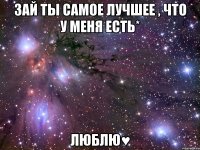 зай ты самое лучшее , что у меня есть* люблю♥