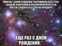 жничка с днем рождения тебя!!жилаю быть тебе такой же афигенной и красивой!!!и просто не кого не слушать!!ты для на лучшая!!! еще раз с днем рождения:**