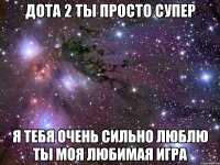 дота 2 ты просто супер я тебя очень сильно люблю ты моя любимая игра