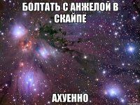 болтать с анжелой в скайпе ахуенно