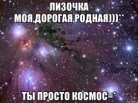 лизочка моя,дорогая,родная)))** ты просто космос=*