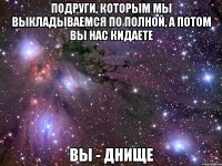 подруги, которым мы выкладываемся по полной, а потом вы нас кидаете вы - днище