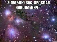 я люблю вас, ярослав николаевич=* 