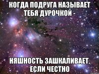 когда подруга называет тебя дурочкой - няшность зашкаливает, если честно
