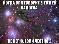 когда оля говорит, что я ей надоела, не верю, если честно :)