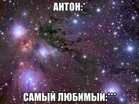 антон:* самый любимый:***