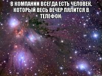 в компании всегда есть человек, который весь вечер пялится в телефон. 