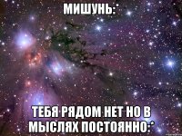 мишунь:* тебя рядом нет но в мыслях постоянно:*
