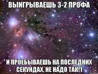 выигрываешь 3-2 профа и проебываешь на последних секундах, не надо так!1