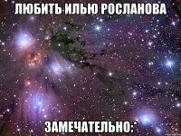 любить илью росланова замечательно:*