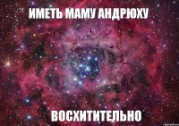 ИМЕТЬ МАМУ АНДРЮХУ ВОСХИТИТЕЛЬНО