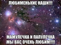 любименькие наши!!! мамулечка и папулечка мы вас очень любим!!!