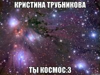 кристина трубникова ты космос:3