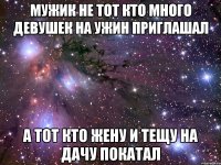 мужик не тот кто много девушек на ужин приглашал а тот кто жену и тещу на дачу покатал