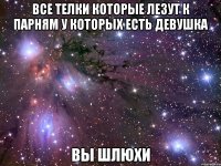 все телки которые лезут к парням у которых есть девушка вы шлюхи