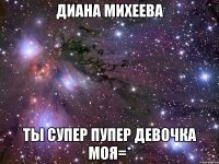 диана михеева ты супер пупер девочка моя=*
