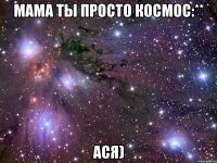 мама ты просто космос:** ася)