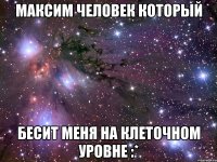 максим человек который бесит меня на клеточном уровне :*