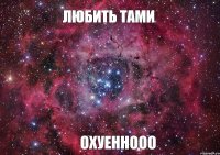 ЛЮБИТЬ ТАМИ ОХУЕННООО