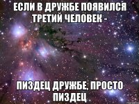 если в дружбе появился третий человек - пиздец дружбе, просто пиздец