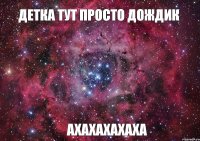 Детка тут просто ДОЖДИК Ахахахахаха