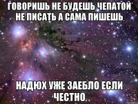 говоришь не будешь чепатой не писать а сама пишешь надюх уже заебло если честно